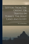 Letters From The Orient, Or Travels In Turkey, The Holy Land And Egypt