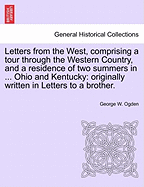 Letters from the West, Comprising a Tour Through the Western Country, and a Residence of Two Summers in ... Ohio and Kentucky: Originally Written in Letters to a Brother.