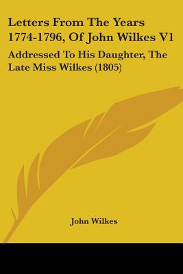 Letters From The Years 1774-1796, Of John Wilkes V1: Addressed To His Daughter, The Late Miss Wilkes (1805) - Wilkes, John