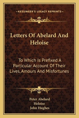 Letters Of Abelard And Heloise: To Which Is Prefixed A Particular Account Of Their Lives, Amours And Misfortunes - Abelard, Peter, and Heloise, and Hughes, John, Professor (Translated by)