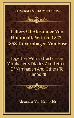 Letters Of Alexander Von Humboldt, Written 1827-1858 To Varnhagen Von Ense: Together With Extracts From Varnhagen's Diaries And Letters Of Varnhagen And Others To Humboldt - Von Humboldt, Alexander