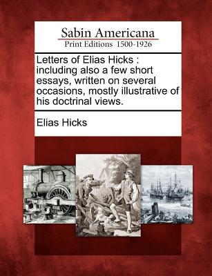 Letters of Elias Hicks: Including Also a Few Short Essays, Written on Several Occasions, Mostly Illustrative of His Doctrinal Views. - Hicks, Elias