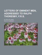 Letters of Eminent Men, Addressed to Ralph Thoresby, F.R.S.: in Two Volumes