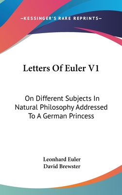 Letters Of Euler V1: On Different Subjects In Natural Philosophy Addressed To A German Princess - Euler, Leonhard, and Brewster, David