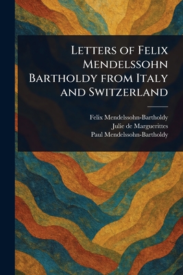 Letters of Felix Mendelssohn Bartholdy From Italy and Switzerland - Mendelssohn-Bartholdy, Felix, and Marguerittes, Julie De, and Mendelssohn-Bartholdy, Paul
