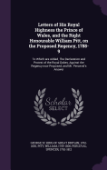 Letters of His Royal Highness the Prince of Wales, and the Right Honourable William Pitt, on the Proposed Regency, 1788-9: To Which are Added, The Declaration and Protest of the Royal Dukes, Against the Regency now Proposed, and Mr. Perceval's Answer