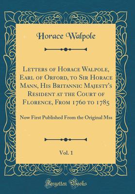 Letters of Horace Walpole, Earl of Orford, to Sir Horace Mann, His Britannic Majesty's Resident at the Court of Florence, from 1760 to 1785, Vol. 1: Now First Published from the Original Mss (Classic Reprint) - Walpole, Horace
