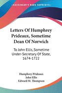 Letters Of Humphrey Prideaux, Sometime Dean Of Norwich: To John Ellis, Sometime Under-Secretary Of State, 1674-1722