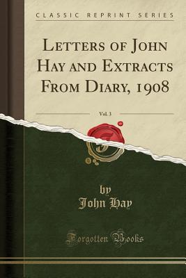 Letters of John Hay and Extracts from Diary, 1908, Vol. 3 (Classic Reprint) - Hay, John, Dr.