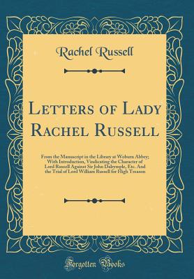 Letters of Lady Rachel Russell: From the Manuscript in the Library at Woburn Abbey; With Introduction, Vindicating the Character of Lord Ruseell Against Sir John Dalrymple, Etc. and the Trial of Lord William Russell for High Treason (Classic Reprint) - Russell, Rachel