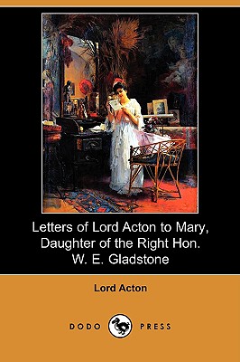 Letters of Lord Acton to Mary, Daughter of the Right Hon. W. E. Gladstone (Dodo Press) - Acton, Lord, and Paul, Herbert Woodfield (Introduction by)