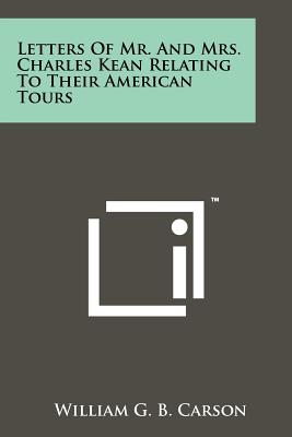 Letters of Mr. and Mrs. Charles Kean Relating to Their American Tours - Carson, William G B