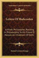 Letters Of Shahcoolen: A Hindu Philosopher, Residing In Philadelphia, To His Friend El Hassan, An Inhabitant Of Delhi