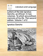 Letters of the Late Ignatius Sancho, an African. in Two Volumes. to Which Are Prefixed, Memoirs of His Life. the Second Edition. Volume 1 of 2