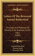 Letters of the Reverend Samuel Rutherford: Principal and Professor of Divinity at St. Andrews, 1639-1661 (1881)