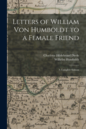 Letters of William Von Humboldt to a Female Friend: A Complete Edition