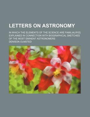 Letters on Astronomy: in Which the Elements of the Science Are Familialry! Explained in Connection With Biographical Sketches of the Most Eminent Astronomers - Olmsted, Denison