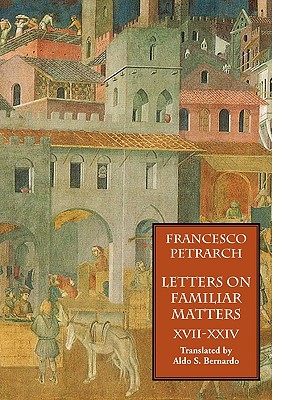 Letters on Familiar Matters (Rerum Familiarium Libri), Vol. 3, Books XVII-XXIV - Petrarch, Francesco, and Bernardo, Aldo S (Translated by)