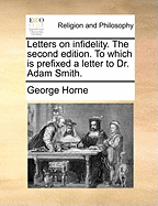 Letters on Infidelity. the Second Edition. to Which Is Prefixed a Letter to Dr. Adam Smith