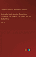 Letters On South America: Comprising Travels On The Banks of The Paran and Rio De La Plata: Vol. III