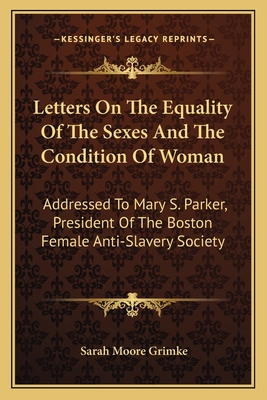 Letters on the Equality of the Sexes and the Condition of Woman: Addressed to Mary S. Parker, President of the Boston Female Anti-Slavery Society - Grimke, Sarah Moore