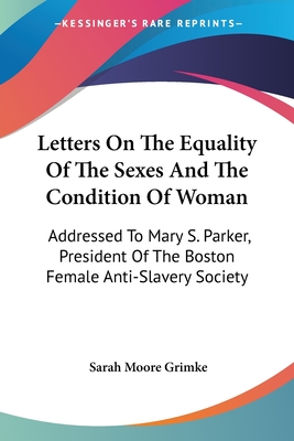 Letters On The Equality Of The Sexes And The Condition Of Woman: Addressed To Mary S. Parker, President Of The Boston Female Anti-Slavery Society - Grimke, Sarah Moore