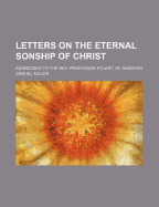 Letters on the Eternal Sonship of Christ: Addressed to the REV. Professor Stuart, of Andover