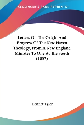 Letters On The Origin And Progress Of The New Haven Theology, From A New England Minister To One At The South (1837) - Tyler, Bennet