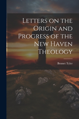 Letters on the Origin and Progress of the New Haven Theology - Tyler, Bennet