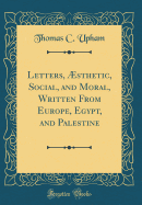 Letters, ?sthetic, Social, and Moral, Written from Europe, Egypt, and Palestine (Classic Reprint)