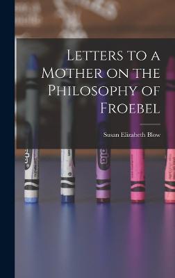 Letters to a Mother on the Philosophy of Froebel - Blow, Susan Elizabeth