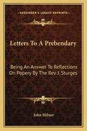 Letters to a Prebendary: Being an Answer to Reflections on Popery by the REV. J. Sturges