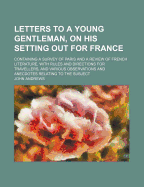 Letters to a Young Gentleman, on His Setting Out for France: Containing a Survey of Paris and a Review of French Literature, with Rules and Directions for Travellers, and Various Observations and Anecdotes Relating to the Subject