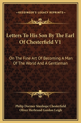 Letters to His Son by the Earl of Chesterfield V1: On the Fine Art of Becoming a Man of the World and a Gentleman - Chesterfield, Philip Dormer Stanhope, and Leigh, Oliver Herbrand Gordon (Introduction by)