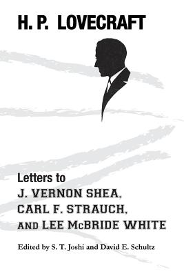 Letters to J. Vernon Shea, Carl F. Strauch, and Lee McBride White - Lovecraft, H P, and Joshi, S T (Editor), and Schultz, David E (Editor)