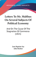 Letters to Mr. Malthus on Several Subjects of Political Economy: And on the Cause of the Stagnation of Commerce (1821)