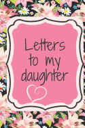 Letters to My Daughter: Write Love Letters to Your Daughter That Include Encouragement, Reflections, Advice and Observations about the World.