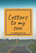 Letters to My Son a Roadmap for Life: A Letter Journal for All of Your Words of Wisdom, Letters of Encouragement and Life Lessons You Want to Pass on to Your Son