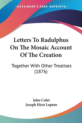 Letters To Radulphus On The Mosaic Account Of The Creation: Together With Other Treatises (1876) - Colet, John, and Lupton, Joseph Hirst (Translated by)