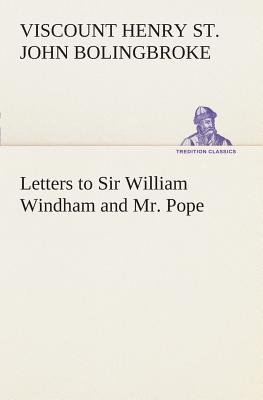 Letters to Sir William Windham and Mr. Pope - Bolingbroke, Henry St John Viscount