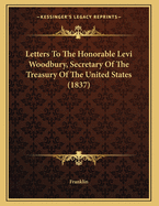 Letters to the Honorable Levi Woodbury, Secretary of the Treasury of the United States (1837)