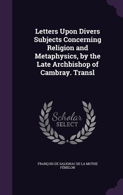 Letters Upon Divers Subjects Concerning Religion and Metaphysics, by the Late Archbishop of Cambray. Transl - Franois de Salignac de la Mothe Fnel (Creator)