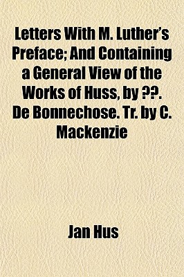 Letters ... With M. Luther's Preface; and Containing a General View of the Works of Huss, by ?. De Bonnechose. Tr. by C. Mackenzie - Hus, Jan