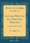 Letters Written by a Peruvian Princess: Translated from the French (Classic Reprint)