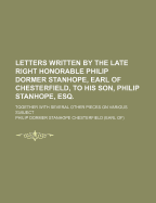 Letters Written by the Late Right Honorable Philip Dormer Stanhope, Earl of Chesterfield, to His Son, During a Course of Polite Education; With His Life and Miscellaneous Pieces; To Which Is Appended a Copious Index