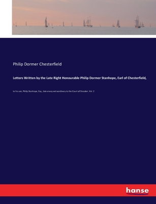 Letters Written by the Late Right Honourable Philip Dormer Stanhope, Earl of Chesterfield,: to his son, Philip Stanhope, Esq., late envoy extraordinary to the Court of Dresden. Vol. 2 - Chesterfield, Philip Dormer