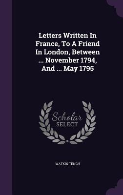 Letters Written In France, To A Friend In London, Between ... November 1794, And ... May 1795 - Tench, Watkin