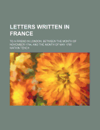 Letters Written in France: To a Friend in London, Between the Month of November 1794, and the Month of May 1795