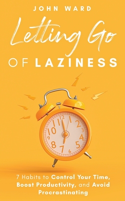 Letting Go Of Laziness: 7 Habits to Control Your Time, Boost Productivity, and Avoid Procrastinating - Ward, John