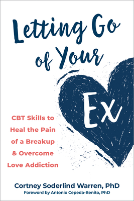 Letting Go of Your Ex: CBT Skills to Heal the Pain of a Breakup and Overcome Love Addiction - Warren, Cortney Soderlind, PhD, and Cepeda-Benito, Antonio, PhD (Foreword by)